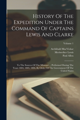 History Of The Expedition Under The Command Of Captains Lewis And Clarke: To The Sources Of The Missouri ... Performed During The Years 1804, 1805, 18 Cover Image