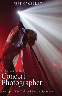So You Want To Be A Concert Photographer: Cool Tips, A Few Tricks and Some Insider Advice By Jeff O'Kelley Cover Image