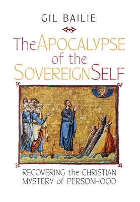 The Apocalypse of the Sovereign Self: Recovering the Christian Mystery of Personhood By Gil Bailie Cover Image
