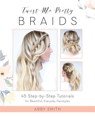 Twist Me Pretty Braids: 45 Step-by-Step Tutorials for Beautiful, Everyday Hairstyles Cover Image