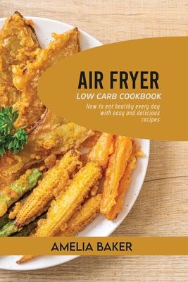 Air Fryer Low Carb Cookbook: How to Eat Healthy Every Day with Easy and Delicious Recipes By Amelia Baker Cover Image