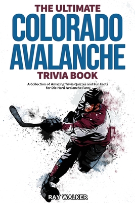 The Ultimate Colorado Avalanche Trivia Book: A Collection of Amazing Trivia Quizzes and Fun Facts for Die-Hard Avalanche Fans! By Ray Walker Cover Image