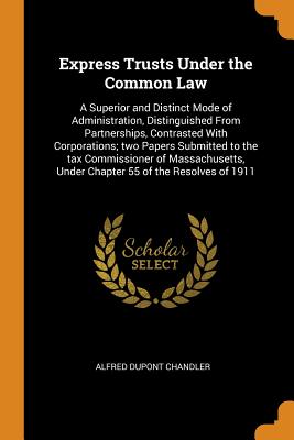 Express Trusts Under the Common Law: A Superior and Distinct Mode of Administration, Distinguished from Partnerships, Contrasted with Corporations; Tw Cover Image