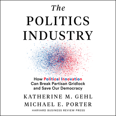 The Politics Industry: How Political Innovation Can Break Partisan Gridlock and Save Our Democracy By Katherine M. Gehl, Michael E. Porter, Stephen R. Thorne (Narrated by) Cover Image