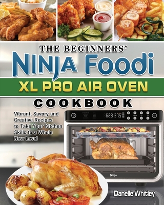 The Beginners' Ninja Foodi XL Pro Air Oven Cookbook: Vibrant, Savory and Creative Recipes to Take Your Kitchen Skills to a Whole New Level Cover Image