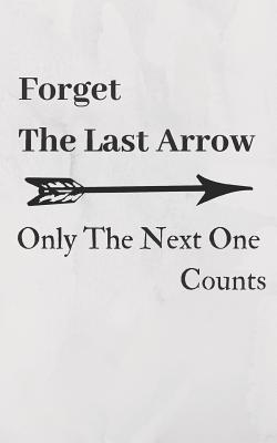 Forget the Last Arrow, Only the Next One Counts: Archery Score Keeping Notebook for Target Shooting, Practice Records and Tracking Your Progress, 120 Cover Image
