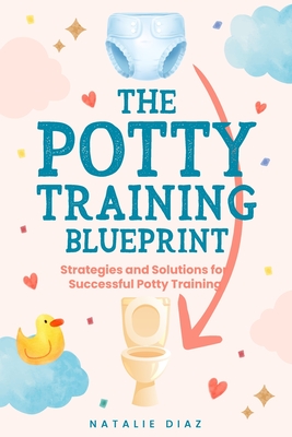 The Potty Training Blueprint: Strategies and Solutions for Successful Potty Training By Natalie Diaz Cover Image