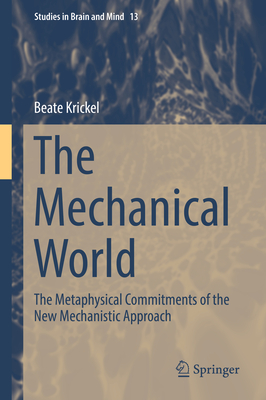 The Mechanical World: The Metaphysical Commitments of the New Mechanistic Approach (Studies in Brain and Mind #13) By Beate Krickel Cover Image