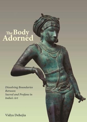 The Body Adorned: Dissolving Boundaries Between Sacred and Profane in India's Art By Vidya Dehejia Cover Image