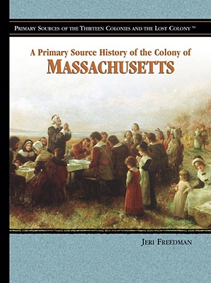 A Primary Source History of the Colony of Massachusetts (Primary Sources of the Thirteen Colonies and the Lost Colony) By Jeri Freedman Cover Image