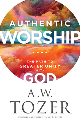 Authentic Worship: The Path to Greater Unity with God By A. W. Tozer, James L. Snyder (Compiled by) Cover Image
