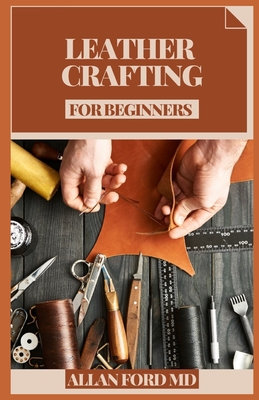 Leather Crafting for Beginners: Bit by bit Strategies and Tips for Creating Achievement (Plan Firsts) Amateur Cordial Activities, Rudiments of Cowhide By Allan Ford Cover Image