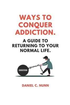 Ways to Conquer Addiction.: A Guide to Returning to Your Normal Life. By Daniel C. Nunn Cover Image