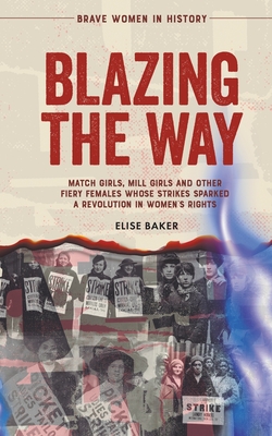 Blazing the Way: Match Girls, Mill Girls and Other Fiery Females Whose Strikes Sparked a Revolution in Women's Rights Cover Image