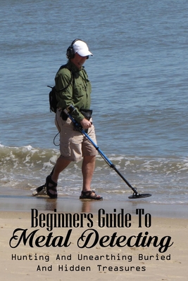 Beginners Guide To Metal Detecting: Hunting And Unearthing Buried And Hidden Treasures: Antique & Collectible Coins & Medals Cover Image