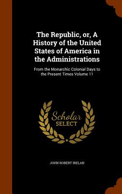 The Republic, Or, a History of the United States of America in the Administrations: From the Monarchic Colonial Days to the Present Times Volume 11 Cover Image