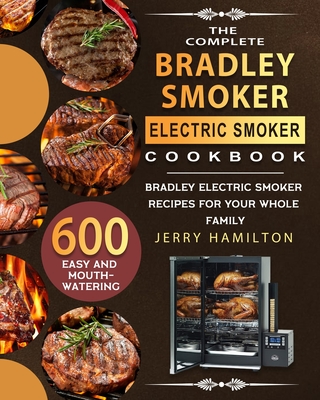 The Complete Bradley Smoker Electric Smoker Cookbook: 600 Easy and Mouthwatering Bradley Electric Smoker Recipes for Your Whole Family By Jerry Hamilton Cover Image