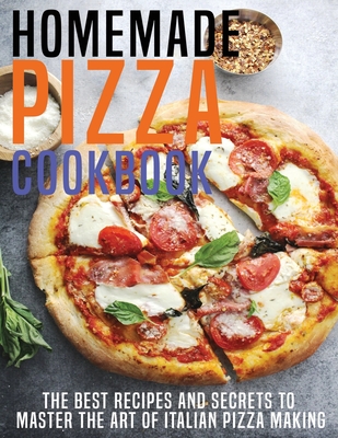 Homemade Pizza Cookbook: The Best Recipes And Secrets To Master The Art Of Italian Pizza Making Cover Image