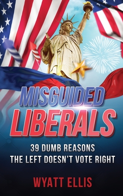 Misguided Liberals: 39 Dumb Reasons the Left Doesn't Vote Right