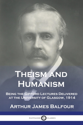 Theism and Humanism: Being the Gifford Lectures Delivered at the University of Glasgow, 1914 By Arthur James Balfour Cover Image