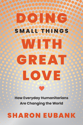 Doing Small Things with Great Love: How Everyday Humanitarians Are Changing the World By Sharon Eubank Cover Image