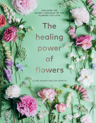 The Healing Power of Flowers: Discover the Secret Language of the Flowers You Love By Claire Bowen, Eva Nemeth Cover Image
