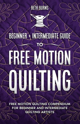 Free-Motion Quilting: Beginner + Intermediate Guide to Free-Motion Quilting: Free Motion Quilting Compendium for Beginner and Intermediate F