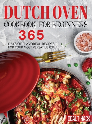 Dutch Oven Cookbook for Beginners: 365 Days of Flavorful Recipes for Your Most Versatile Pot Cover Image