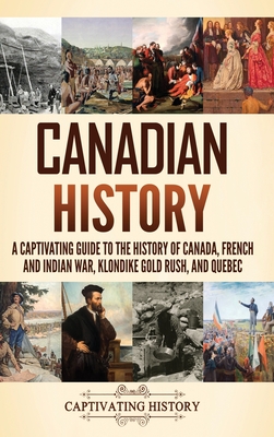 Canadian History: A Captivating Guide to the History of Canada, French and Indian War, Klondike Gold Rush, and Quebec By Captivating History Cover Image