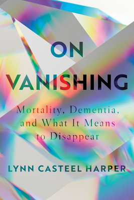 On Vanishing: Mortality, Dementia, and What It Means to Disappear By Lynn Casteel Harper Cover Image