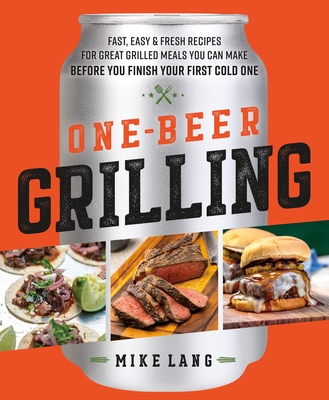 One-Beer Grilling: Fast, Easy, and Fresh Recipes for Great Grilled Meals You Can Make Before You Finish Your First Cold One Cover Image