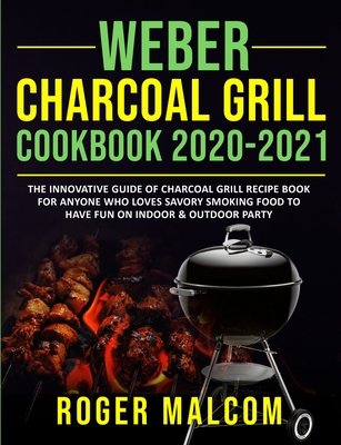 Weber Charcoal Grill Cookbook 2020-2021: The Innovative Guide of Charcoal Grill Recipe Book for Anyone Who Loves Savory Smoking Food to Have Fun on In Cover Image