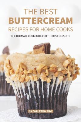 The Best Buttercream Recipes for Home Cooks: The Ultimate Cookbook for The Best Desserts By Valeria Ray Cover Image