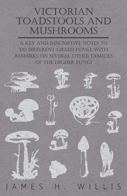 Victorian Toadstools and Mushrooms - A Key and Descriptive Notes to 120 Different Gilled Fungi (Family Agaricaceae), with Remarks on Several Other Fam By James H. Willis Cover Image
