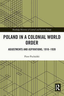Poland in a Colonial World Order: Adjustments and Aspirations, 1918-1939 (Routledge Histories of Central and Eastern Europe) Cover Image