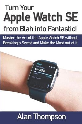 Turn Your Apple Watch SE from Blah into Fantastic!: Master the Art of the Apple Watch SE without Breaking a Sweat and Make the Most out of it By Alan Thompson Cover Image