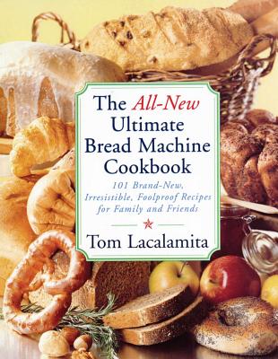The All New Ultimate Bread Machine Cookbook: 101 Brand New Irresistible Foolproof Recipes For Family And Friends By Tom Lacalamita Cover Image
