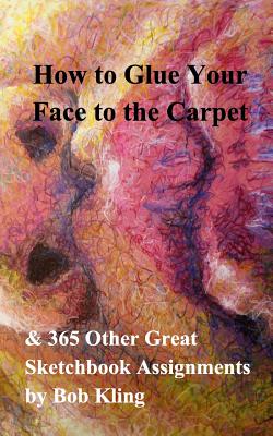 How to Glue Your Face to the Carpet: & 365 Other Great Sketchbook Assignments Cover Image
