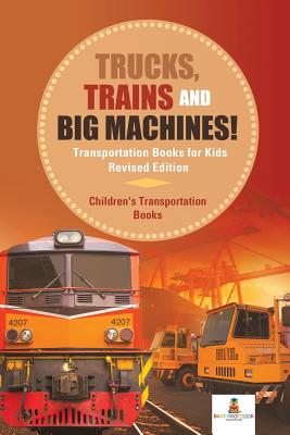 Trucks, Trains and Big Machines! Transportation Books for Kids Revised Edition Children's Transportation Books By Baby Professor Cover Image