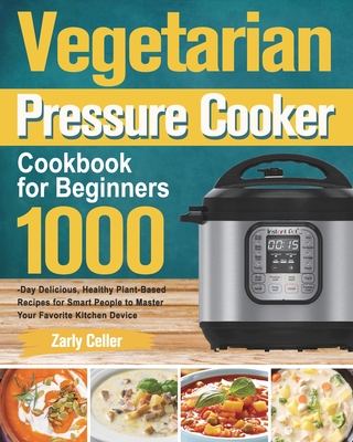 Vegetarian Pressure Cooker Cookbook for Beginners: 1000-Day Delicious, Healthy Plant-Based Recipes for Smart People to Master Your Favorite Kitchen De By Zarly Celler Cover Image