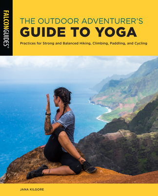 The Outdoor Adventurer's Guide to Yoga: Practices for Strong and Balanced Hiking, Climbing, Paddling, and Cycling