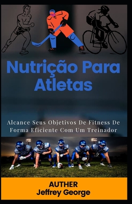 Nutrição Para Atletas: Alcance Seus Objetivos De Fitness De Forma Eficiente Com Um Treinador By Jeffrey George Cover Image