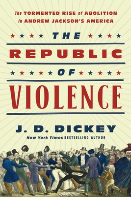 The Republic of Violence: The Tormented Rise of Abolition in Andrew Jackson's America By J.D. Dickey Cover Image