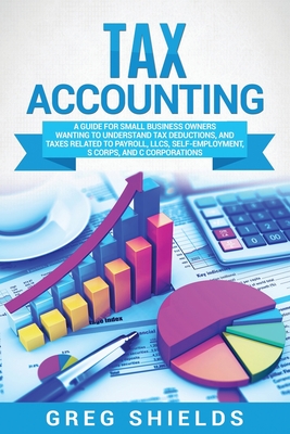 Tax Accounting: A Guide for Small Business Owners Wanting to Understand Tax Deductions, and Taxes Related to Payroll, LLCs, Self-Emplo By Greg Shields Cover Image