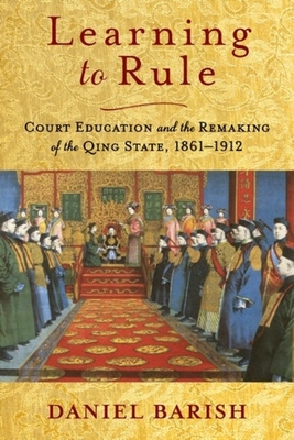 Learning to Rule: Court Education and the Remaking of the Qing State, 1861-1912 (Studies of the Weatherhead East Asian Institute)