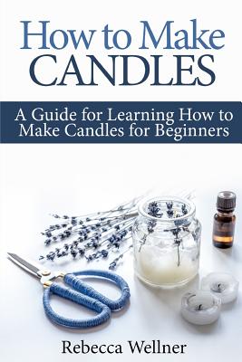 How to Make Candles: A Guide for Learning How to Make Candles for Beginners By Rebecca Wellner Cover Image