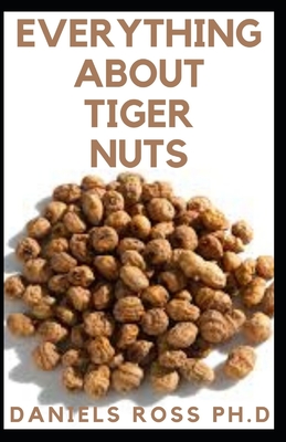 Everything about Tiger Nuts: Amazing Tiger Nut Guide For Ferterlity, Weight Loss, Sperm Boost & Recipe, Application, Usage & Other Health Benefit By Daniels Ross Ph. D. Cover Image