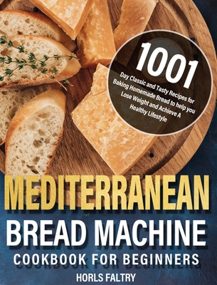 Mediterranean Bread Machine Cookbook for Beginners: 1001-Day Classic and Tasty Recipes for Baking Homemade Bread to help you Lose Weight and Achieve A Cover Image