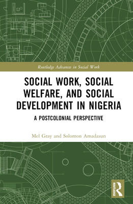 Social Work, Social Welfare and Social Development in Nigeria: A Postcolonial Perspective (Routledge Advances in Social Work) By Mel Gray, Solomon Amadasun Cover Image