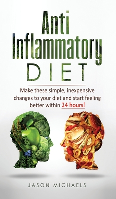 Anti-Inflammatory Diet: Make these simple, inexpensive changes to your diet and start feeling better within 24 hours! By Jason Michaels Cover Image
